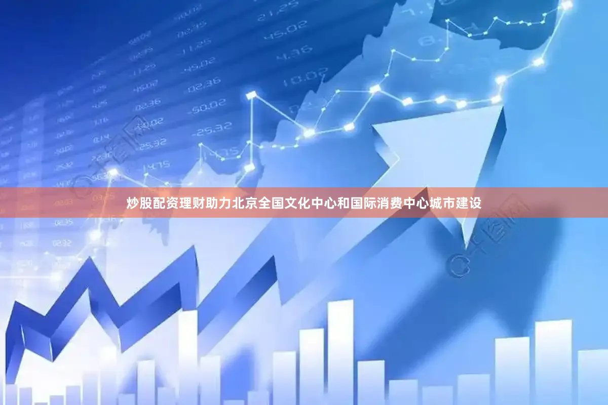 炒股配资理财助力北京全国文化中心和国际消费中心城市建设