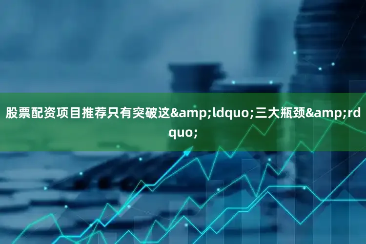 股票配资项目推荐只有突破这&ldquo;三大瓶颈&rdquo;