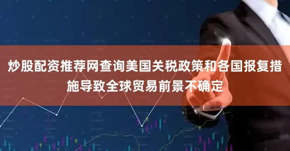 炒股配资推荐网查询美国关税政策和各国报复措施导致全球贸易前景不确定