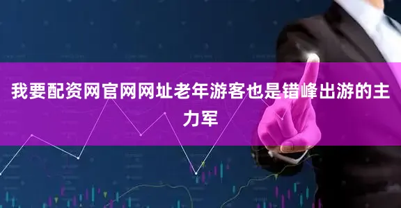 我要配资网官网网址老年游客也是错峰出游的主力军