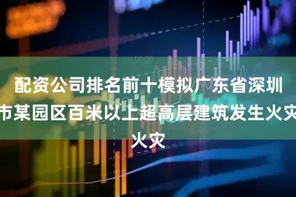 配资公司排名前十模拟广东省深圳市某园区百米以上超高层建筑发生火灾