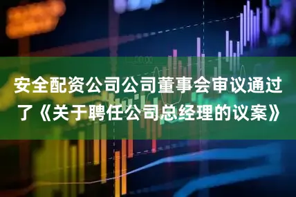 安全配资公司公司董事会审议通过了《关于聘任公司总经理的议案》