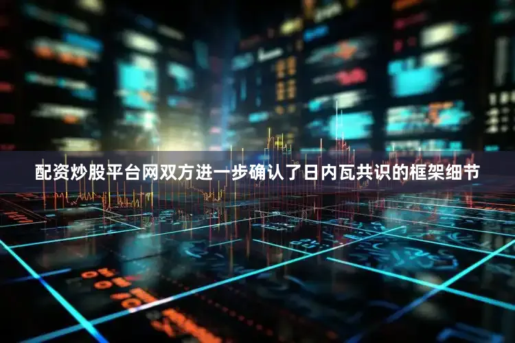 配资炒股平台网双方进一步确认了日内瓦共识的框架细节