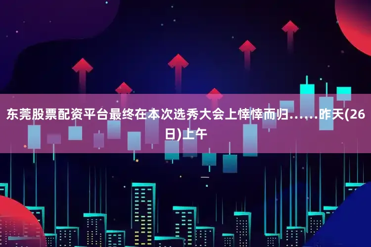 东莞股票配资平台最终在本次选秀大会上悻悻而归……昨天(26日)上午