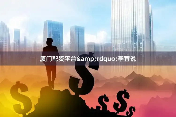 厦门配资平台&rdquo;李蓉说