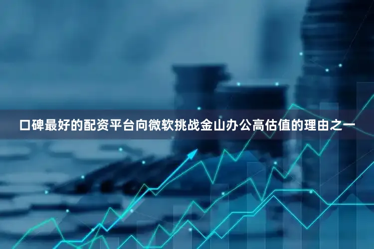 口碑最好的配资平台向微软挑战金山办公高估值的理由之一