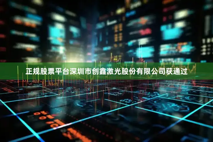正规股票平台深圳市创鑫激光股份有限公司获通过