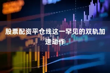 股票配资平仓线这一罕见的双轨加速动作