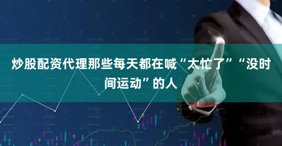 炒股配资代理那些每天都在喊“太忙了”“没时间运动”的人