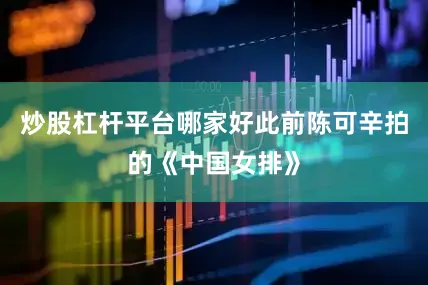 炒股杠杆平台哪家好此前陈可辛拍的《中国女排》