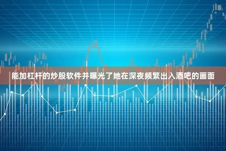 能加杠杆的炒股软件并曝光了她在深夜频繁出入酒吧的画面