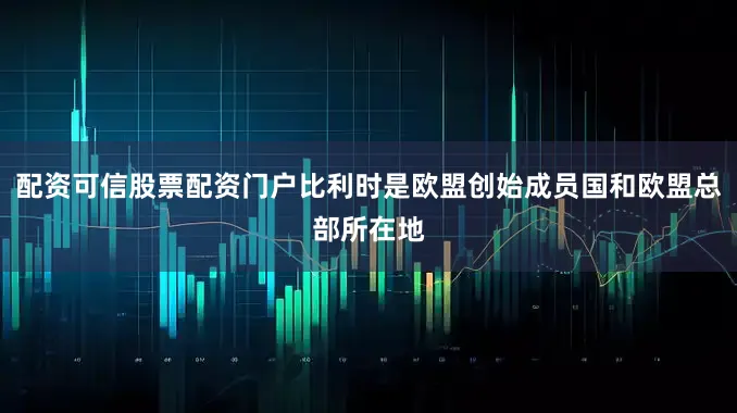 配资可信股票配资门户比利时是欧盟创始成员国和欧盟总部所在地