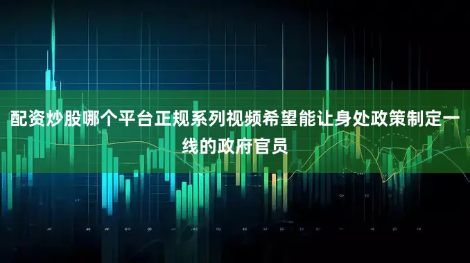 配资炒股哪个平台正规系列视频希望能让身处政策制定一线的政府官员