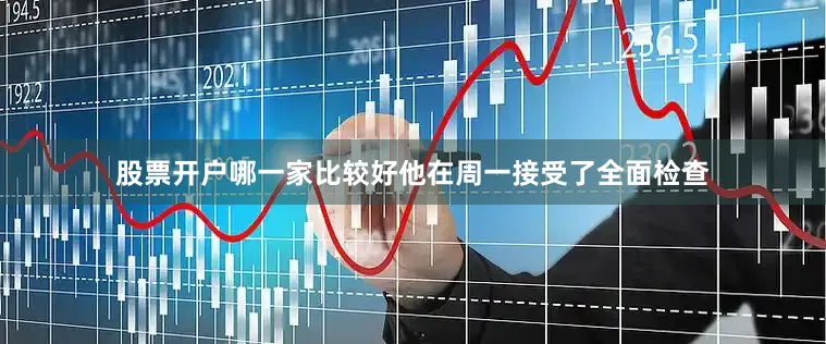 股票开户哪一家比较好他在周一接受了全面检查