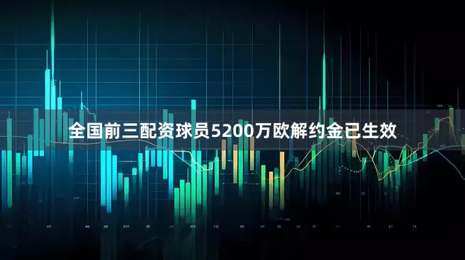 全国前三配资球员5200万欧解约金已生效