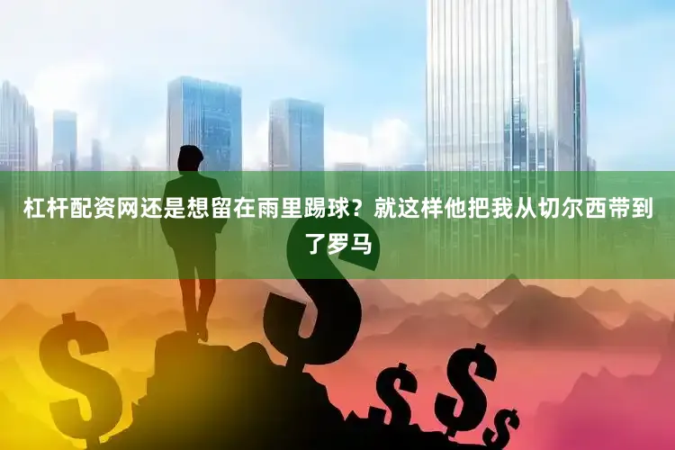 杠杆配资网还是想留在雨里踢球？就这样他把我从切尔西带到了罗马