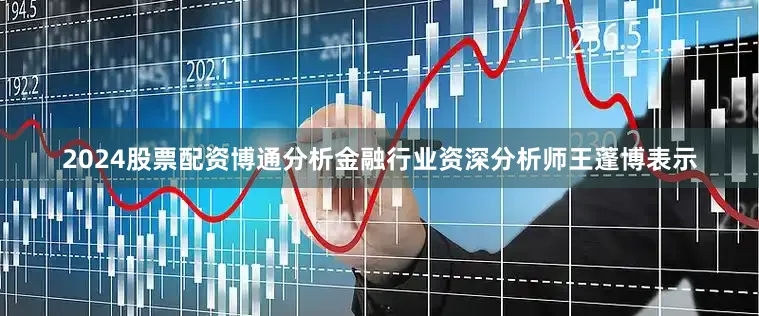 2024股票配资　　博通分析金融行业资深分析师王蓬博表示