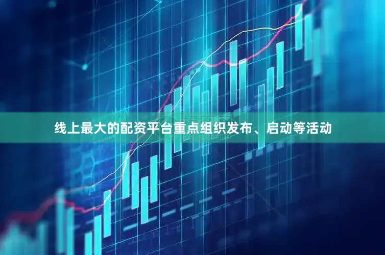 线上最大的配资平台重点组织发布、启动等活动