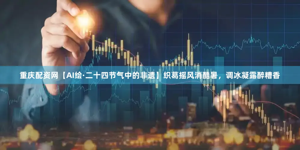 重庆配资网【AI绘·二十四节气中的非遗】织葛摇风消酷暑，调冰凝露醉糟香