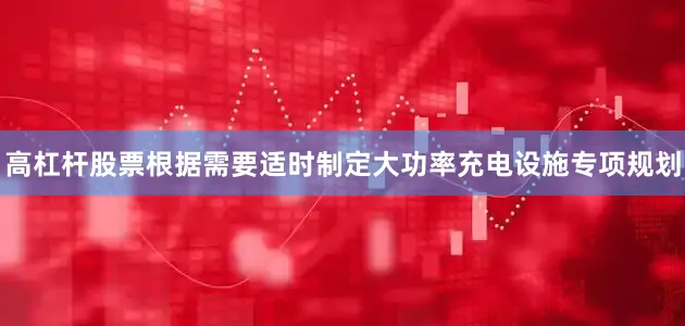 高杠杆股票根据需要适时制定大功率充电设施专项规划