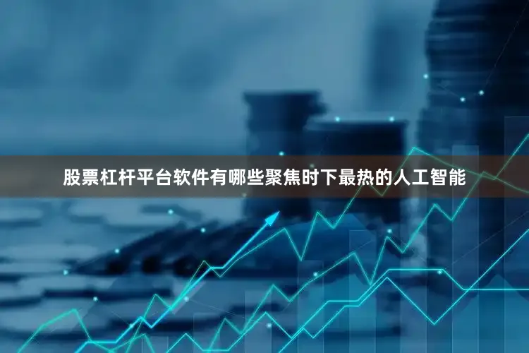 股票杠杆平台软件有哪些聚焦时下最热的人工智能