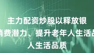 主力配资炒股以释放银发消费潜力、提升老年人生活品质