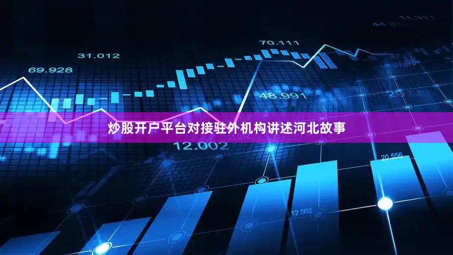 炒股开户平台对接驻外机构讲述河北故事