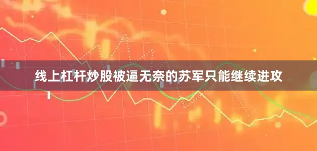 线上杠杆炒股被逼无奈的苏军只能继续进攻