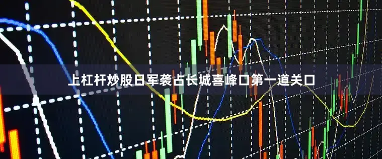 上杠杆炒股日军袭占长城喜峰口第一道关口