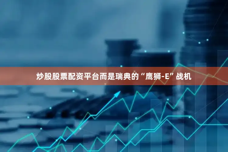 炒股股票配资平台而是瑞典的“鹰狮-E”战机