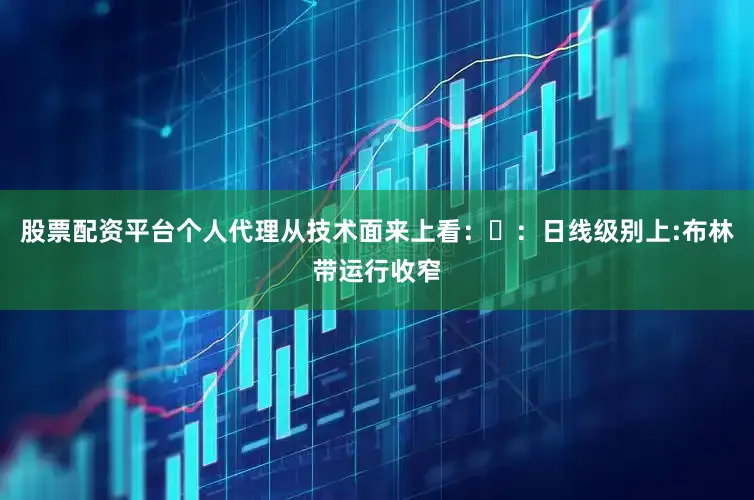 股票配资平台个人代理从技术面来上看：❶：日线级别上:布林带运行收窄