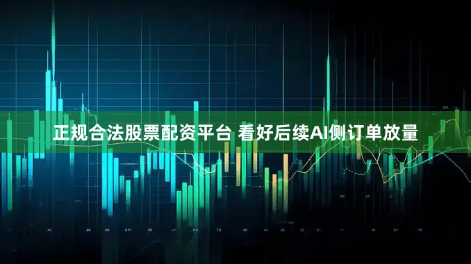 正规合法股票配资平台 看好后续AI侧订单放量