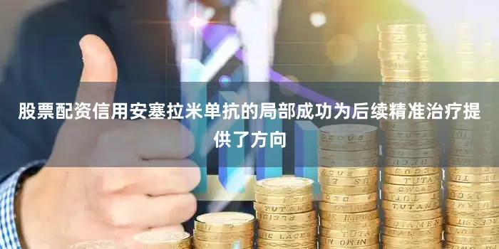 股票配资信用安塞拉米单抗的局部成功为后续精准治疗提供了方向