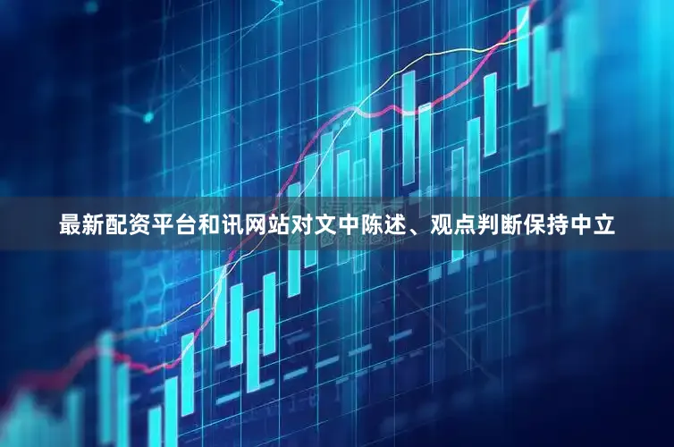 最新配资平台和讯网站对文中陈述、观点判断保持中立