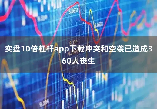 实盘10倍杠杆app下载冲突和空袭已造成360人丧生