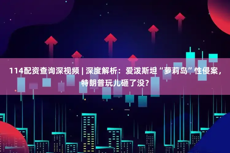 114配资查询深视频 | 深度解析：爱泼斯坦“萝莉岛”性侵案，特朗普玩儿砸了没？