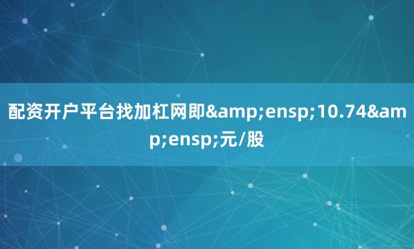 配资开户平台找加杠网即 10.74 元/股