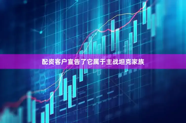配资客户宣告了它属于主战坦克家族