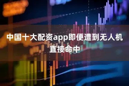 中国十大配资app即便遭到无人机直接命中