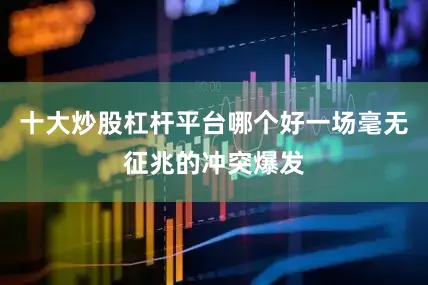十大炒股杠杆平台哪个好一场毫无征兆的冲突爆发