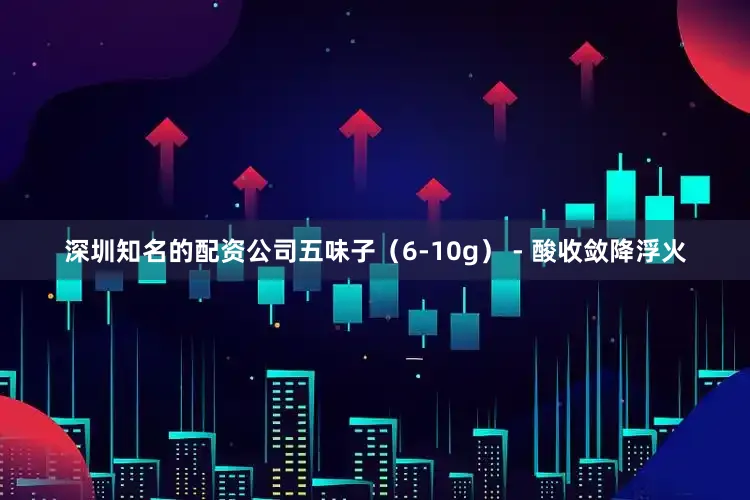 深圳知名的配资公司五味子（6-10g） - 酸收敛降浮火