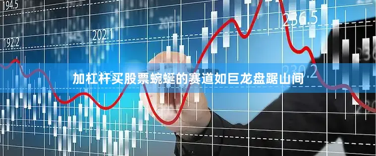 加杠杆买股票蜿蜒的赛道如巨龙盘踞山间