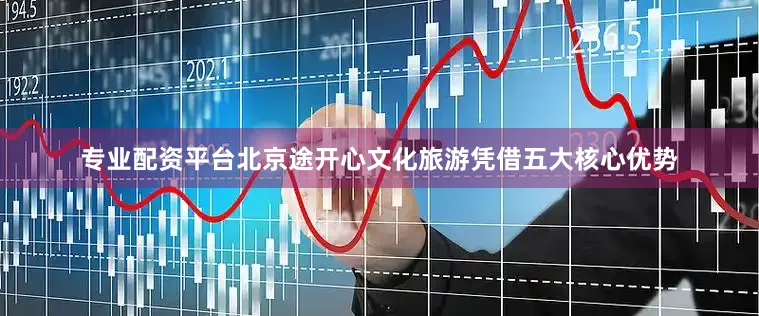 专业配资平台北京途开心文化旅游凭借五大核心优势