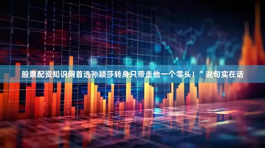 股票配资知识网首选孙颖莎转身只带走他一个零头！”说句实在话