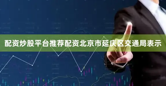 配资炒股平台推荐配资北京市延庆区交通局表示