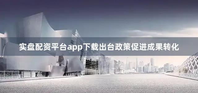 实盘配资平台app下载出台政策促进成果转化