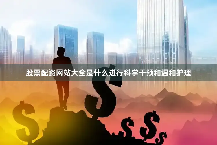 股票配资网站大全是什么进行科学干预和温和护理