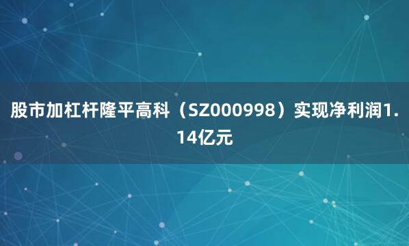 股市加杠杆隆平高科（SZ000998）实现净利润1.14亿元