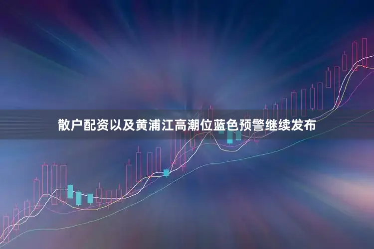 散户配资以及黄浦江高潮位蓝色预警继续发布