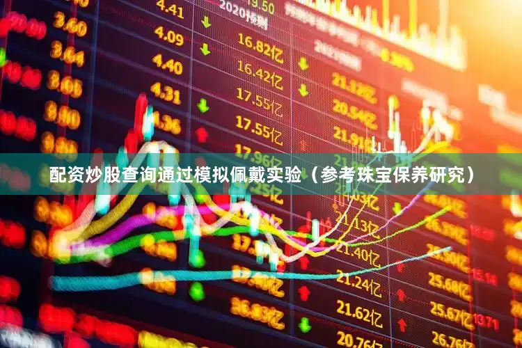 配资炒股查询通过模拟佩戴实验（参考珠宝保养研究）
